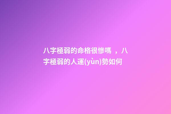 八字極弱的命格很慘嗎，八字極弱的人運(yùn)勢如何